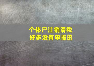 个体户注销清税 好多没有申报的